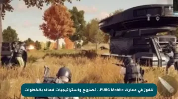 للفوز في معارك PUBG Mobile.. نصائح واستراتيجيات فعالة بالخطوات